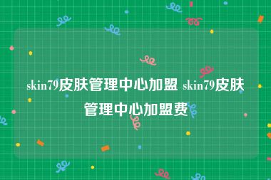 skin79皮肤管理中心加盟 skin79皮肤管理中心加盟费
