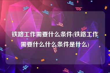 铁路工作需要什么条件(铁路工作需要什么什么条件是什么)