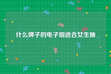 什么牌子的电子烟适合女生抽