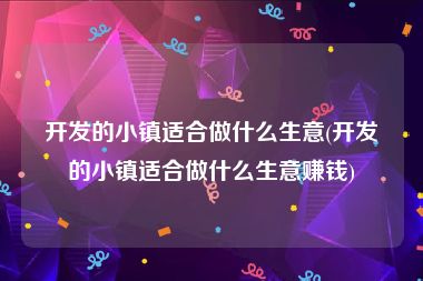 开发的小镇适合做什么生意(开发的小镇适合做什么生意赚钱)