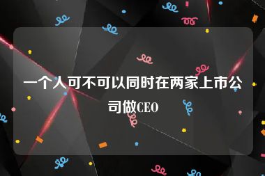 一个人可不可以同时在两家上市公司做CEO
