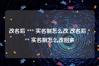 改名后 *** 实名制怎么改 改名后 *** 实名制怎么改回来