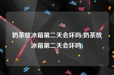 奶茶放冰箱第二天会坏吗(奶茶放冰箱第二天会坏吗)