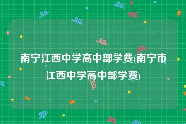 南宁江西中学高中部学费(南宁市江西中学高中部学费)