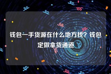 钱包一手货源在什么地方找？钱包定做拿货通道