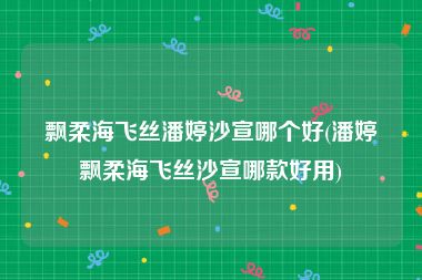 飘柔海飞丝潘婷沙宣哪个好(潘婷飘柔海飞丝沙宣哪款好用)