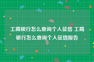 工商银行怎么查询个人征信 工商银行怎么查询个人征信报告