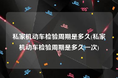 私家机动车检验周期是多久(私家机动车检验周期是多久一次)