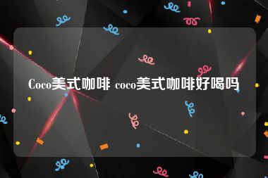 Coco美式咖啡 coco美式咖啡好喝吗