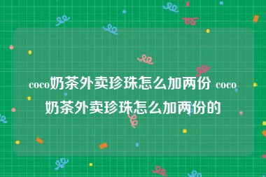 coco奶茶外卖珍珠怎么加两份 coco奶茶外卖珍珠怎么加两份的