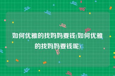 如何优雅的找妈妈要钱(如何优雅的找妈妈要钱呢)