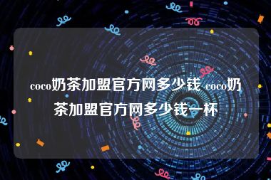 coco奶茶加盟官方网多少钱 coco奶茶加盟官方网多少钱一杯