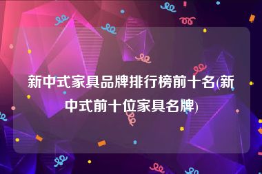 新中式家具品牌排行榜前十名(新中式前十位家具名牌)