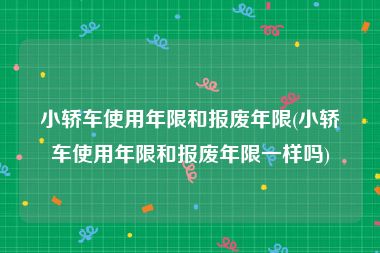 小轿车使用年限和报废年限(小轿车使用年限和报废年限一样吗)