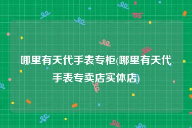 哪里有天代手表专柜(哪里有天代手表专卖店实体店)