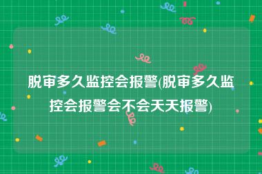脱审多久监控会报警(脱审多久监控会报警会不会天天报警)
