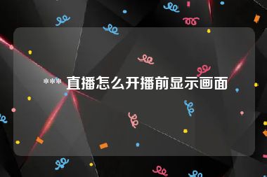  *** 直播怎么开播前显示画面