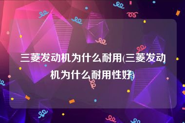 三菱发动机为什么耐用(三菱发动机为什么耐用性好)