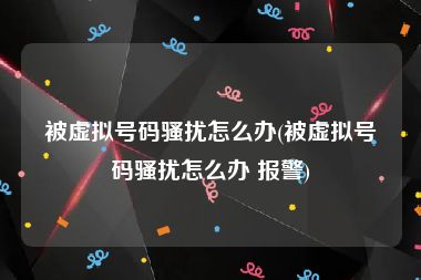 被虚拟号码骚扰怎么办(被虚拟号码骚扰怎么办 报警)