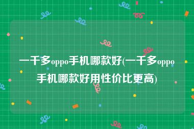 一千多oppo手机哪款好(一千多oppo手机哪款好用性价比更高)