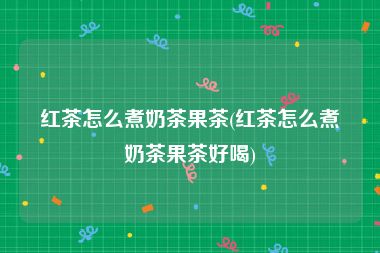 红茶怎么煮奶茶果茶(红茶怎么煮奶茶果茶好喝)