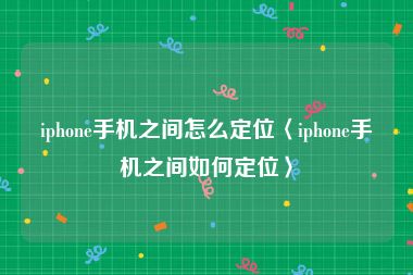 iphone手机之间怎么定位〈iphone手机之间如何定位〉