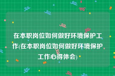 在本职岗位如何做好环境保护工作(在本职岗位如何做好环境保护工作心得体会)
