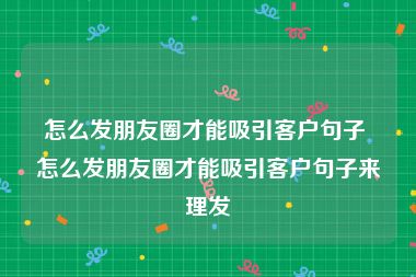 怎么发朋友圈才能吸引客户句子 怎么发朋友圈才能吸引客户句子来理发
