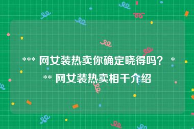 *** 网女装热卖你确定晓得吗？ *** 网女装热卖相干介绍