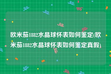 欧米茄1882水晶球怀表如何鉴定(欧米茄1882水晶球怀表如何鉴定真假)