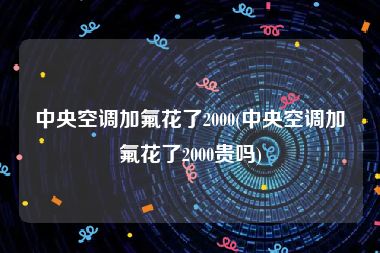 中央空调加氟花了2000(中央空调加氟花了2000贵吗)