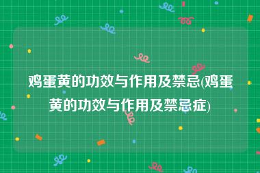鸡蛋黄的功效与作用及禁忌(鸡蛋黄的功效与作用及禁忌症)