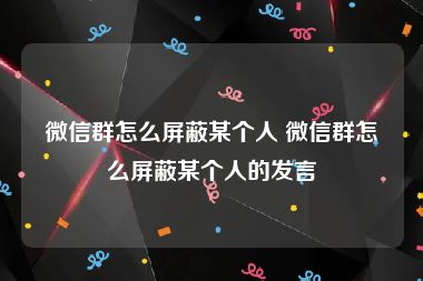 微信群怎么屏蔽某个人 微信群怎么屏蔽某个人的发言