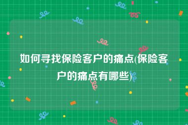 如何寻找保险客户的痛点(保险客户的痛点有哪些)