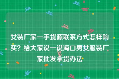女装厂家一手货源联系方式怎样购买？给大家说一说海口男女服装厂家批发拿货办法