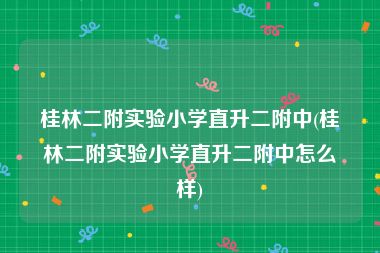 桂林二附实验小学直升二附中(桂林二附实验小学直升二附中怎么样)