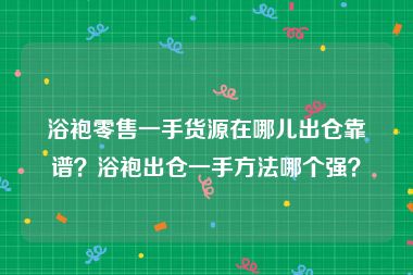 浴袍零售一手货源在哪儿出仓靠谱？浴袍出仓一手方法哪个强？
