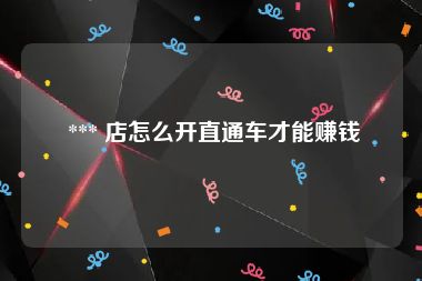  *** 店怎么开直通车才能赚钱