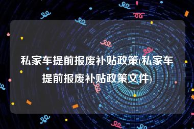 私家车提前报废补贴政策(私家车提前报废补贴政策文件)