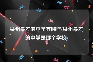 泉州最差的中学有哪些(泉州最差的中学是哪个学校)