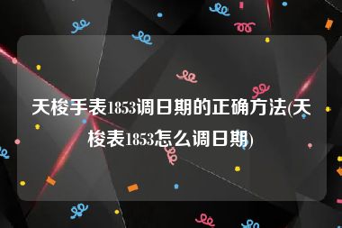 天梭手表1853调日期的正确方法(天梭表1853怎么调日期)