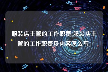 服装店主管的工作职责(服装店主管的工作职责及内容怎么写)