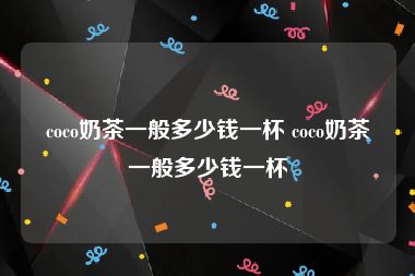 coco奶茶一般多少钱一杯 coco奶茶一般多少钱一杯