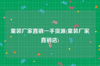 童装厂家直销一手货源(童装厂家直销店)