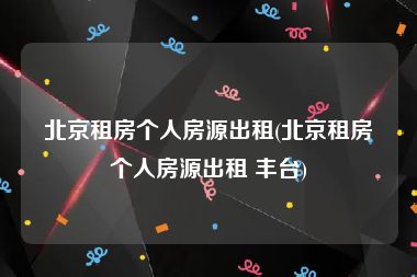 北京租房个人房源出租(北京租房个人房源出租 丰台)