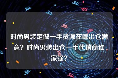 时尚男装定做一手货源在哪出仓满意？时尚男装出仓一手代销商谁家强？