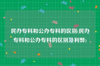 民办专科和公办专科的区别(民办专科和公办专科的区别及利弊)