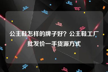 公主鞋怎样的牌子好？公主鞋工厂批发价一手货源方式