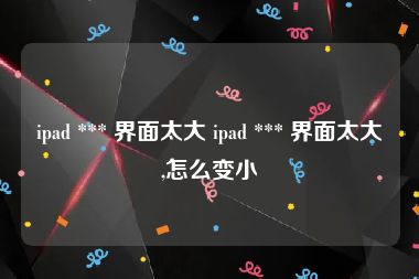 ipad *** 界面太大 ipad *** 界面太大,怎么变小
