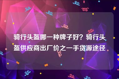 骑行头盔哪一种牌子好？骑行头盔供应商出厂价之一手货源途径
